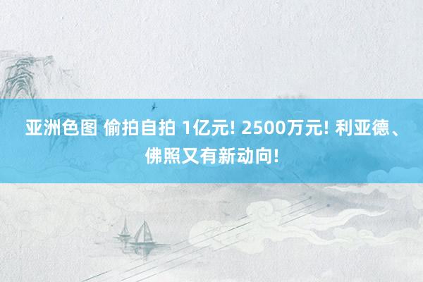 亚洲色图 偷拍自拍 1亿元! 2500万元! 利亚德、佛照又有新动向!