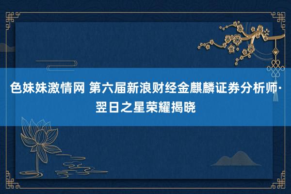 色妹妹激情网 第六届新浪财经金麒麟证券分析师·翌日之星荣耀揭晓