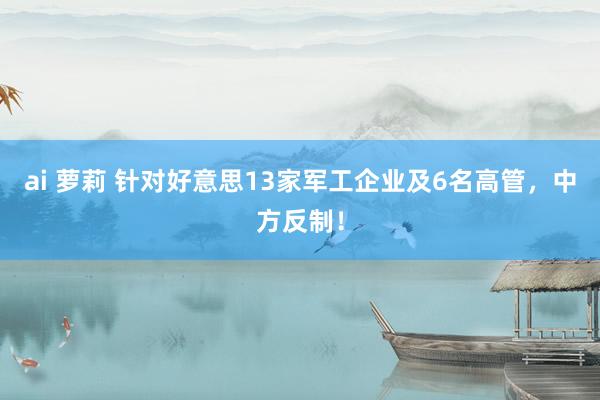 ai 萝莉 针对好意思13家军工企业及6名高管，中方反制！