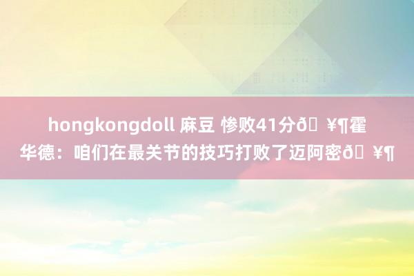 hongkongdoll 麻豆 惨败41分🥶霍华德：咱们在最关节的技巧打败了迈阿密🥶