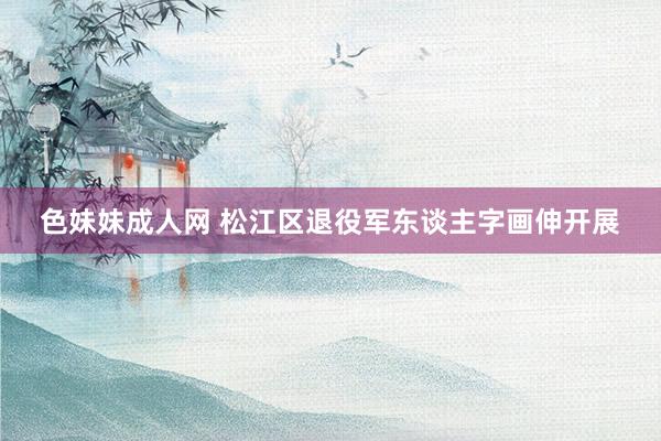 色妹妹成人网 松江区退役军东谈主字画伸开展