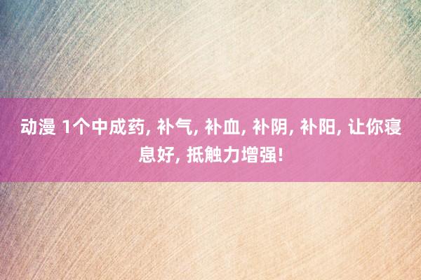 动漫 1个中成药, 补气, 补血, 补阴, 补阳, 让你寝息好, 抵触力增强!