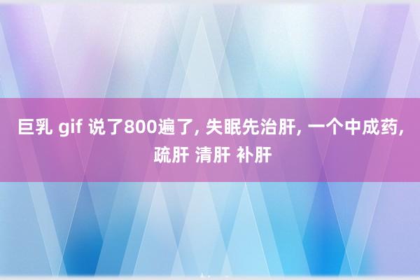巨乳 gif 说了800遍了, 失眠先治肝, 一个中成药, 疏肝 清肝 补肝