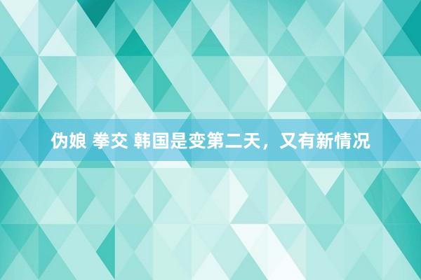 伪娘 拳交 韩国是变第二天，又有新情况