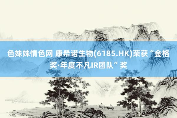 色妹妹情色网 康希诺生物(6185.HK)荣获“金格奖·年度不凡IR团队”奖
