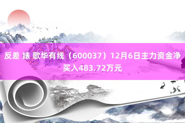 反差 婊 歌华有线（600037）12月6日主力资金净买入483.72万元