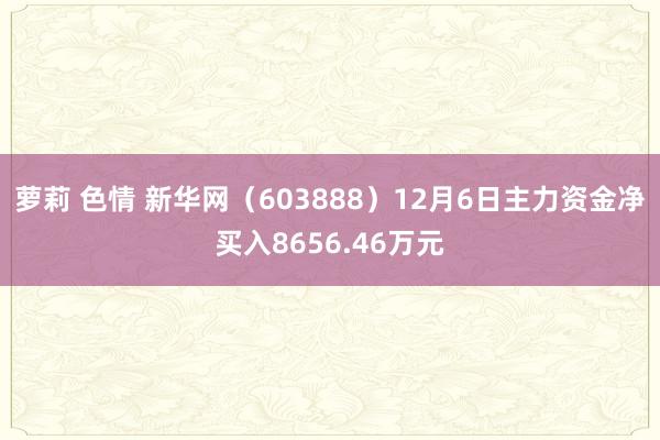 萝莉 色情 新华网（603888）12月6日主力资金净买入8656.46万元