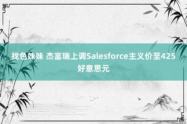 找色妹妹 杰富瑞上调Salesforce主义价至425好意思元