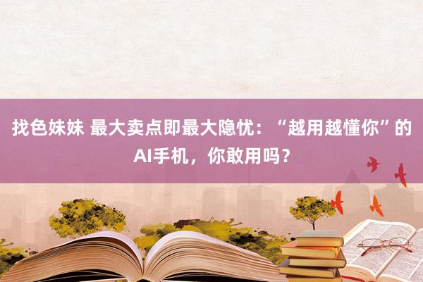 找色妹妹 最大卖点即最大隐忧：“越用越懂你”的AI手机，你敢用吗？