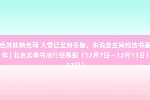 色妹妹情色网 大雪已至穷冬始，东说念主间纯洁书香伴 | 北京实体书店行径预报（12月7日～12月13日）