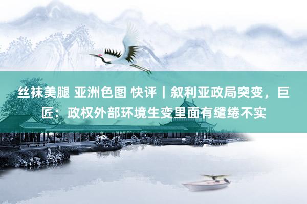 丝袜美腿 亚洲色图 快评｜叙利亚政局突变，巨匠：政权外部环境生变里面有缱绻不实