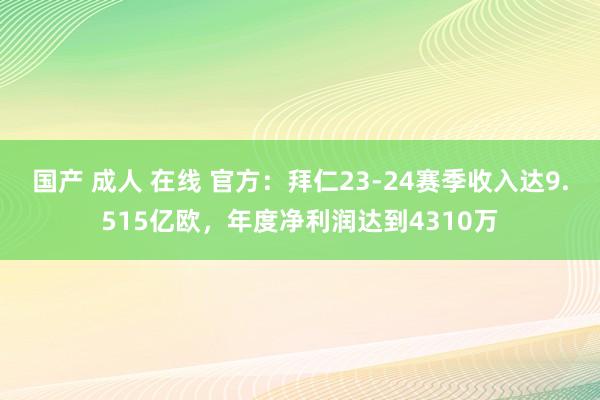 国产 成人 在线 官方：拜仁23-24赛季收入达9.515亿欧，年度净利润达到4310万