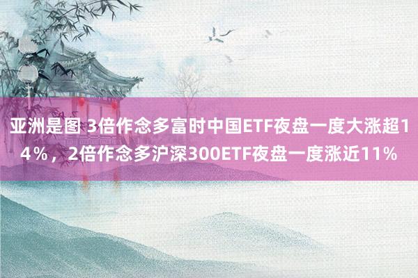 亚洲是图 3倍作念多富时中国ETF夜盘一度大涨超14％，2倍作念多沪深300ETF夜盘一度涨近11%