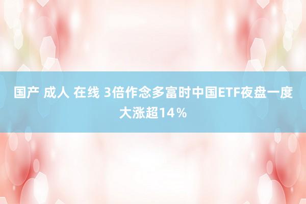 国产 成人 在线 3倍作念多富时中国ETF夜盘一度大涨超14％
