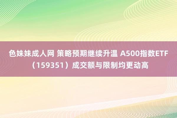 色妹妹成人网 策略预期继续升温 A500指数ETF（159351）成交额与限制均更动高