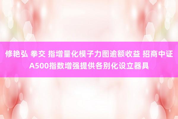 修艳弘 拳交 指增量化模子力图逾额收益 招商中证A500指数增强提供各别化设立器具