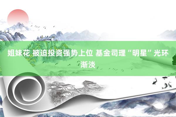 姐妹花 被迫投资强势上位 基金司理“明星”光环渐淡