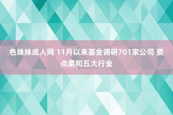 色妹妹成人网 11月以来基金调研701家公司 要点柔和五大行业