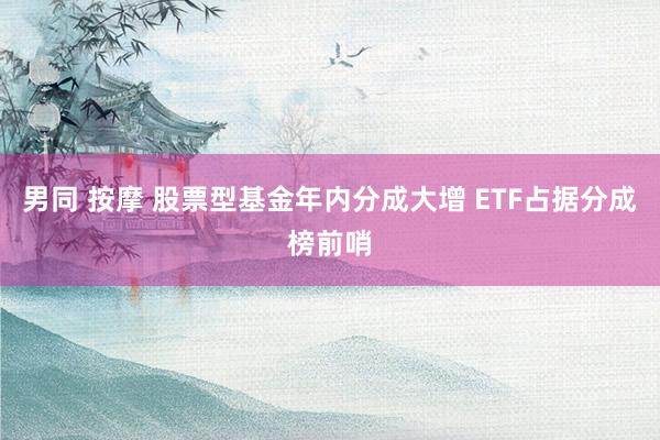 男同 按摩 股票型基金年内分成大增 ETF占据分成榜前哨