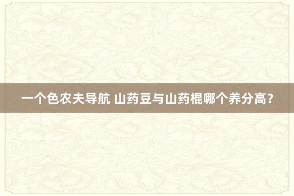 一个色农夫导航 山药豆与山药棍哪个养分高？