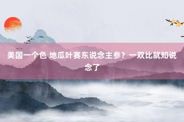 美国一个色 地瓜叶赛东说念主参？一双比就知说念了
