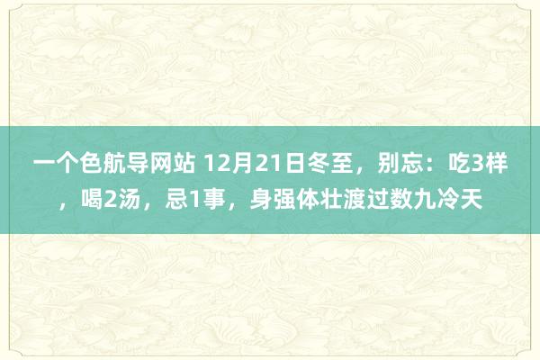 一个色航导网站 12月21日冬至，别忘：吃3样，喝2汤，忌1事，身强体壮渡过数九冷天