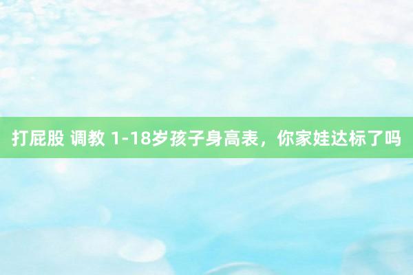 打屁股 调教 1-18岁孩子身高表，你家娃达标了吗