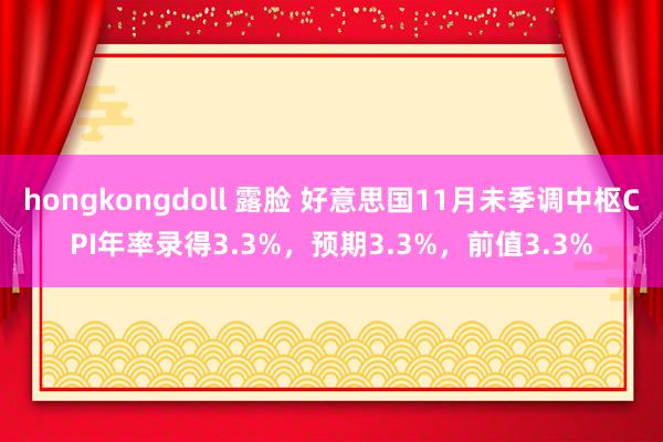 hongkongdoll 露脸 好意思国11月未季调中枢CPI年率录得3.3%，预期3.3%，前值3.3%