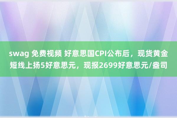swag 免费视频 好意思国CPI公布后，现货黄金短线上扬5好意思元，现报2699好意思元/盎司