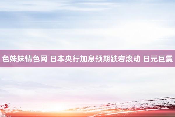 色妹妹情色网 日本央行加息预期跌宕滚动 日元巨震