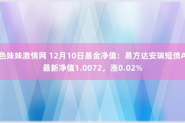 色妹妹激情网 12月10日基金净值：易方达安瑞短债A最新净值1.0072，涨0.02%