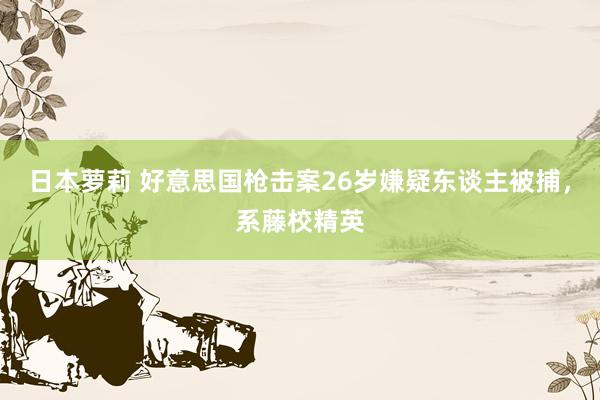 日本萝莉 好意思国枪击案26岁嫌疑东谈主被捕，系藤校精英