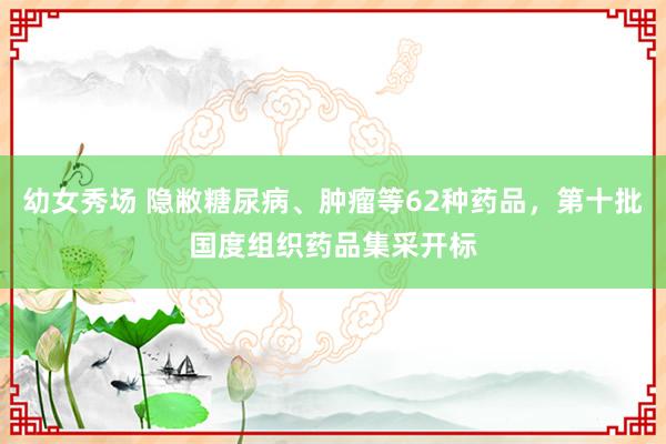 幼女秀场 隐敝糖尿病、肿瘤等62种药品，第十批国度组织药品集采开标