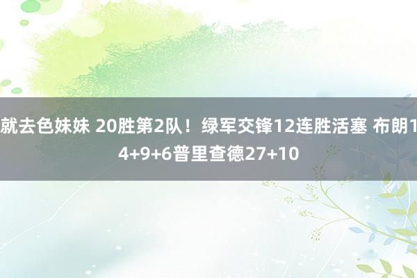 就去色妹妹 20胜第2队！绿军交锋12连胜活塞 布朗14+9+6普里查德27+10