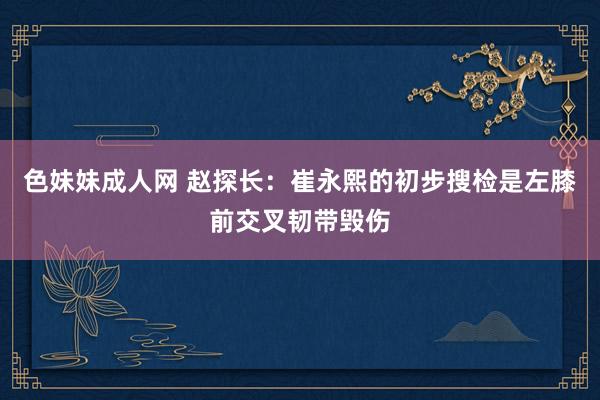 色妹妹成人网 赵探长：崔永熙的初步搜检是左膝前交叉韧带毁伤