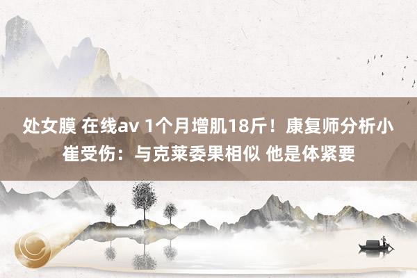 处女膜 在线av 1个月增肌18斤！康复师分析小崔受伤：与克莱委果相似 他是体紧要