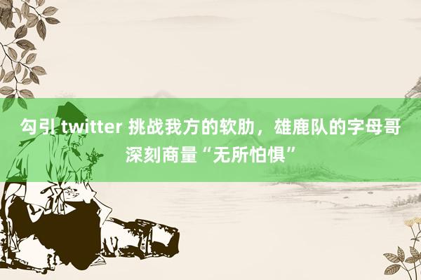 勾引 twitter 挑战我方的软肋，雄鹿队的字母哥深刻商量“无所怕惧”