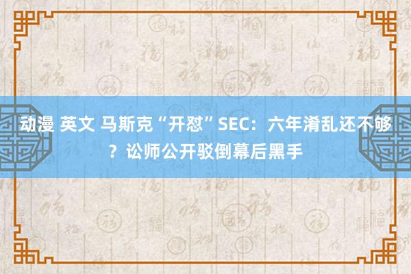 动漫 英文 马斯克“开怼”SEC：六年淆乱还不够？讼师公开驳倒幕后黑手