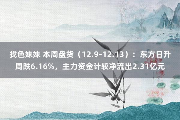 找色妹妹 本周盘货（12.9-12.13）：东方日升周跌6.16%，主力资金计较净流出2.31亿元