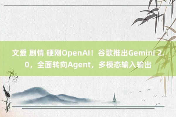 文爱 剧情 硬刚OpenAI！谷歌推出Gemini 2.0，全面转向Agent，多模态输入输出