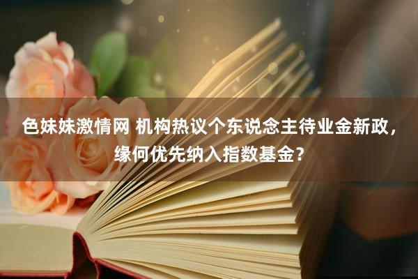 色妹妹激情网 机构热议个东说念主待业金新政，缘何优先纳入指数基金？