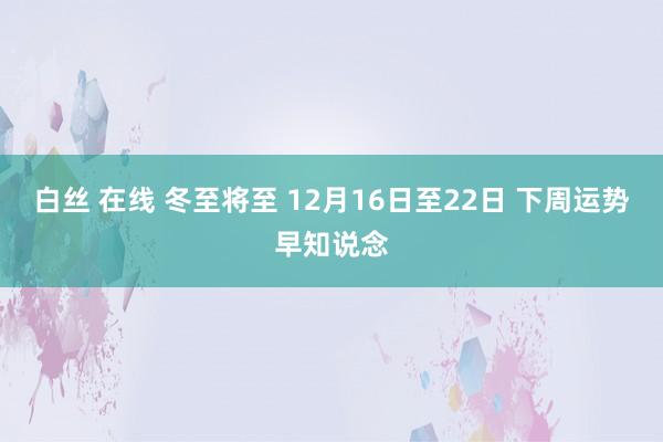 白丝 在线 冬至将至 12月16日至22日 下周运势早知说念