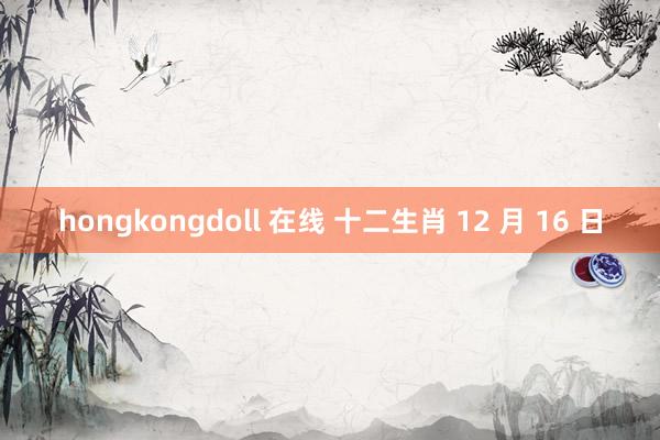 hongkongdoll 在线 十二生肖 12 月 16 日