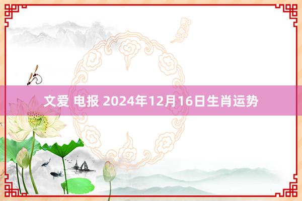 文爱 电报 2024年12月16日生肖运势