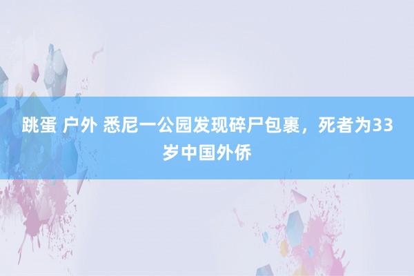 跳蛋 户外 悉尼一公园发现碎尸包裹，死者为33岁中国外侨
