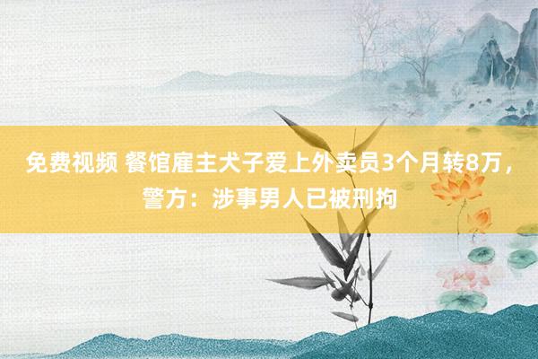 免费视频 餐馆雇主犬子爱上外卖员3个月转8万，警方：涉事男人已被刑拘