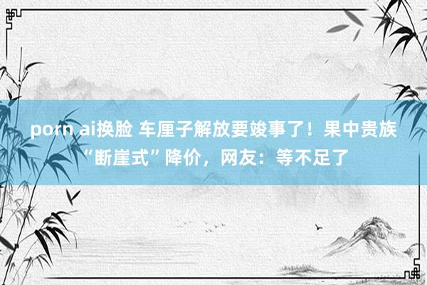 porn ai换脸 车厘子解放要竣事了！果中贵族“断崖式”降价，网友：等不足了