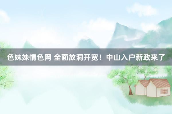 色妹妹情色网 全面放洞开宽！中山入户新政来了