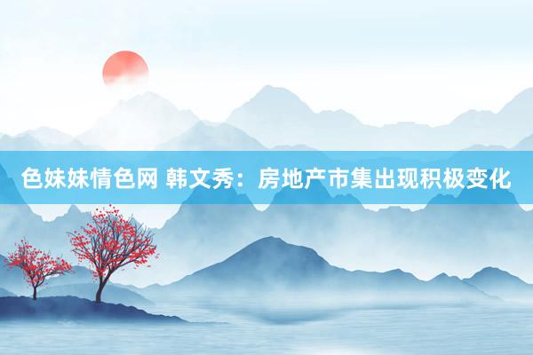 色妹妹情色网 韩文秀：房地产市集出现积极变化