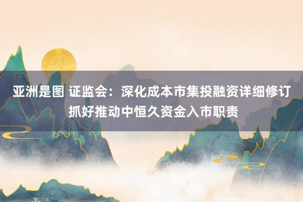 亚洲是图 证监会：深化成本市集投融资详细修订 抓好推动中恒久资金入市职责